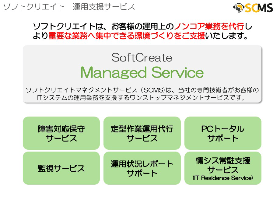 ソフトクリエイトは、お客様の運用上のノンコア業務を代行しより重要な業務へ集中できる環境づくりをご支援いたします。